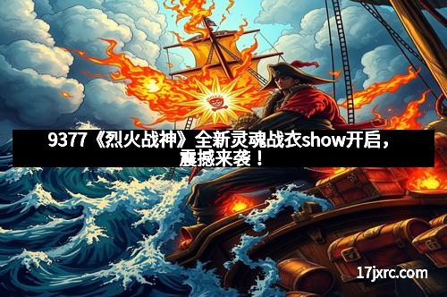 9377《烈火战神》全新灵魂战衣show开启，震撼来袭！